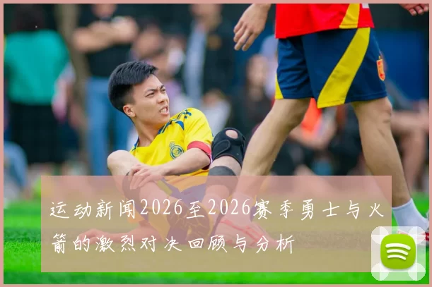 运动新闻2026至2026赛季勇士与火箭的激烈对决回顾与分析