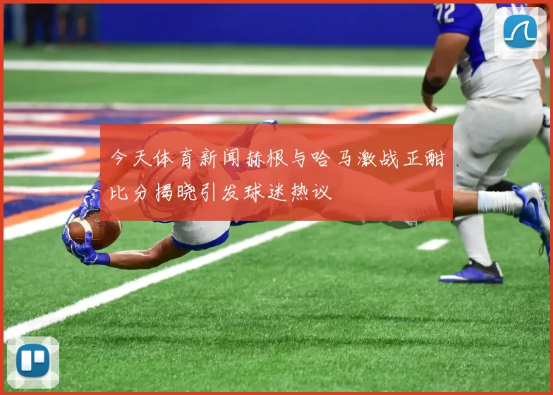 今天体育新闻赫根与哈马激战正酣比分揭晓引发球迷热议