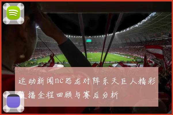 运动新闻nc恐龙对阵乐天巨人精彩直播全程回顾与赛后分析