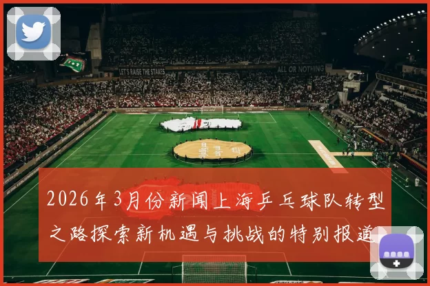 2026年3月份新闻上海乒乓球队转型之路探索新机遇与挑战的特别报道