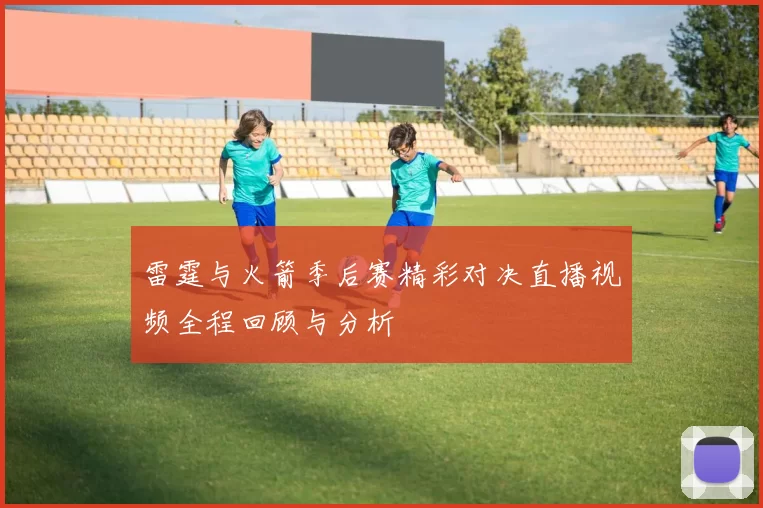 雷霆与火箭季后赛精彩对决直播视频全程回顾与分析