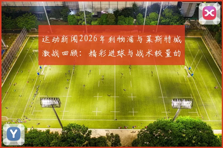 运动新闻2026年利物浦与莱斯特城激战回顾：精彩进球与战术较量的巅峰对决