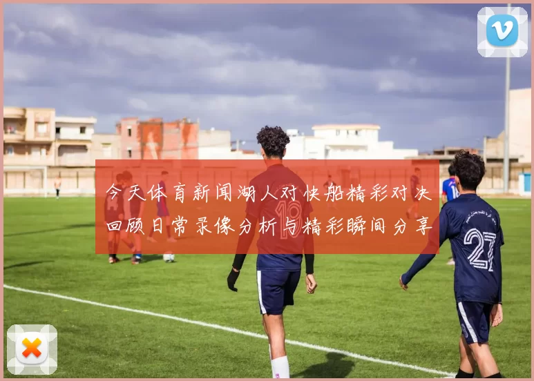 今天体育新闻湖人对快船精彩对决回顾日常录像分析与精彩瞬间分享