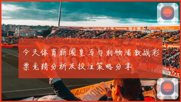 今天体育新闻皇马与利物浦激战彩票竞猜分析及投注策略分享